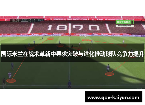国际米兰在战术革新中寻求突破与进化推动球队竞争力提升
