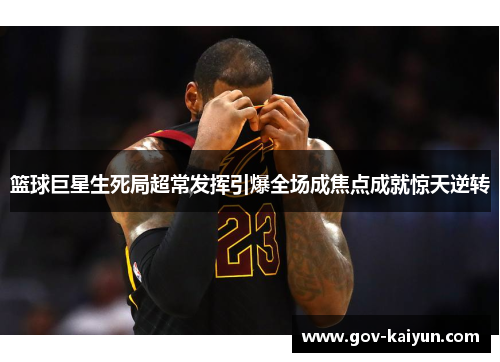 篮球巨星生死局超常发挥引爆全场成焦点成就惊天逆转