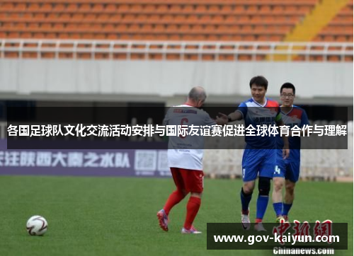 各国足球队文化交流活动安排与国际友谊赛促进全球体育合作与理解