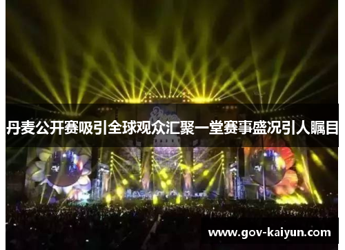 丹麦公开赛吸引全球观众汇聚一堂赛事盛况引人瞩目