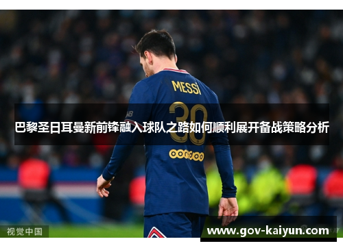 巴黎圣日耳曼新前锋融入球队之路如何顺利展开备战策略分析