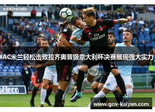 AC米兰轻松击败拉齐奥晋级意大利杯决赛展现强大实力