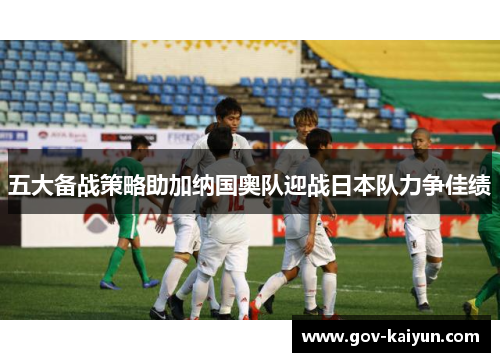五大备战策略助加纳国奥队迎战日本队力争佳绩