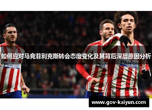 如何应对马竞菲利克斯转会态度变化及其背后深层原因分析