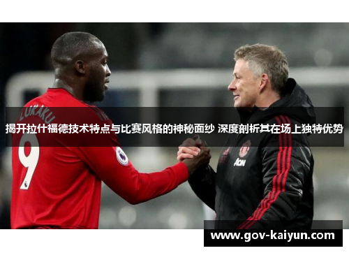 揭开拉什福德技术特点与比赛风格的神秘面纱 深度剖析其在场上独特优势