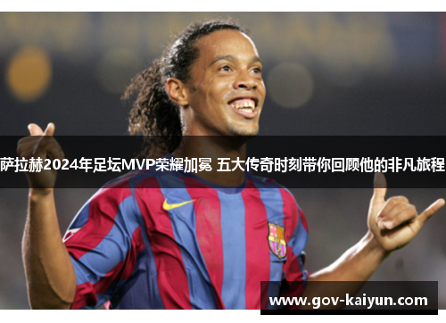 萨拉赫2024年足坛MVP荣耀加冕 五大传奇时刻带你回顾他的非凡旅程